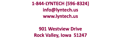 1-844-LYNTECH (596-8324) info@lyntech.us www.lyntech.us 901 Westview Drive Rock Valley, Iowa 51247